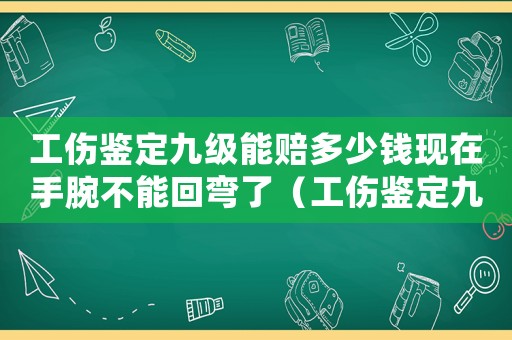 工傷鑒定九級(jí)能賠多少錢(qián)現(xiàn)在手腕不能回彎了（工傷鑒定九級(jí)能賠多少錢(qián)）
