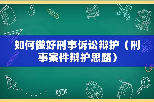 如何做好刑事訴訟辯護(hù)（刑事案件辯護(hù)思路）