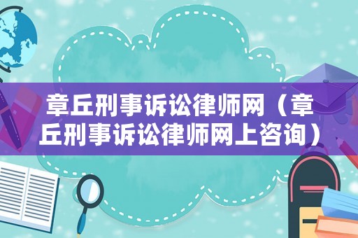 章丘刑事訴訟律師網(wǎng)（章丘刑事訴訟律師網(wǎng)上咨詢）
