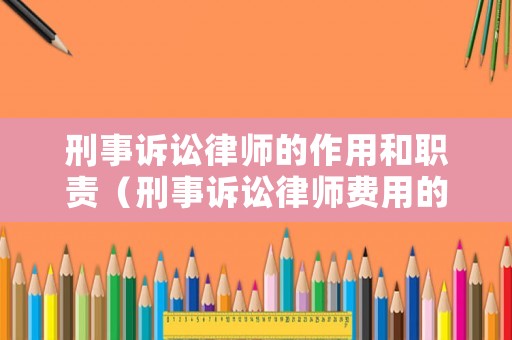 刑事訴訟律師的作用和職責(zé)（刑事訴訟律師費用的標(biāo)準(zhǔn)一般多少）