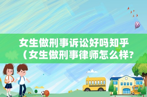 女生做刑事訴訟好嗎知乎（女生做刑事律師怎么樣?）