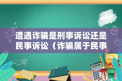 遭遇詐騙是刑事訴訟還是民事訴訟（詐騙屬于民事糾紛還是刑事糾紛）