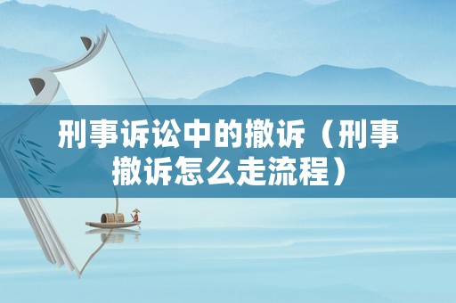 刑事訴訟中的撤訴（刑事撤訴怎么走流程）