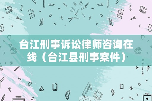 臺江刑事訴訟律師咨詢在線（臺江縣刑事案件）