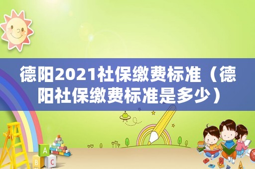 德陽(yáng)2021社保繳費(fèi)標(biāo)準(zhǔn)（德陽(yáng)社保繳費(fèi)標(biāo)準(zhǔn)是多少）
