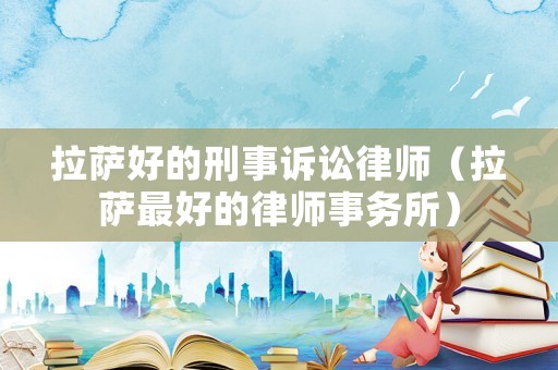 拉薩好的刑事訴訟律師（拉薩最好的律師事務(wù)所）