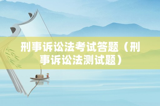 刑事訴訟法考試答題（刑事訴訟法測試題）