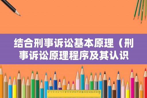結合刑事訴訟基本原理（刑事訴訟原理程序及其認識）