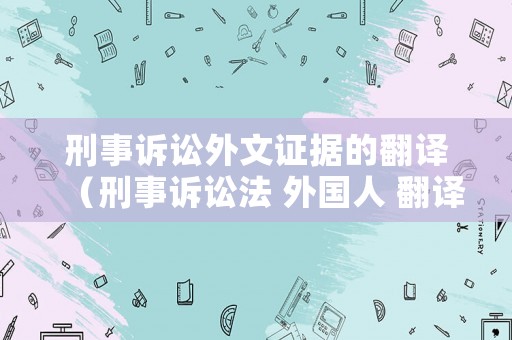 刑事訴訟外文證據(jù)的翻譯（刑事訴訟法 外國(guó)人 翻譯）