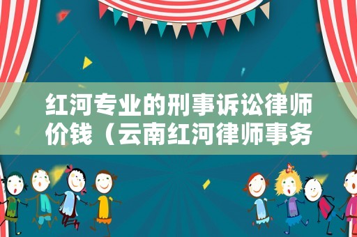 紅河專業(yè)的刑事訴訟律師價(jià)錢（云南紅河律師事務(wù)所咨詢）