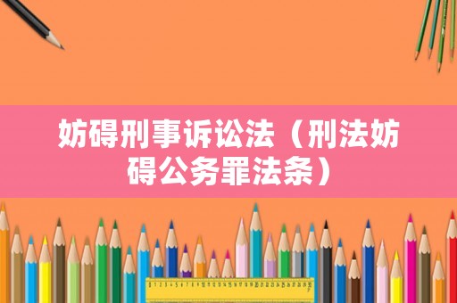 妨礙刑事訴訟法（刑法妨礙公務(wù)罪法條）