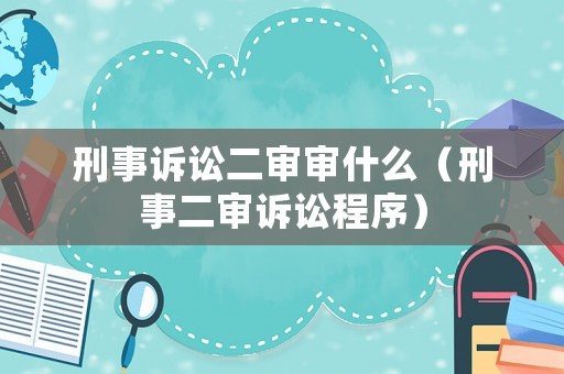 刑事訴訟二審審什么（刑事二審訴訟程序）