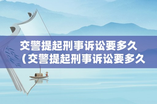 交警提起刑事訴訟要多久（交警提起刑事訴訟要多久出結(jié)果）