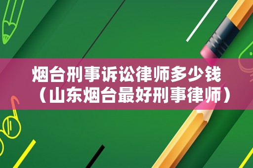 煙臺(tái)刑事訴訟律師多少錢（山東煙臺(tái)最好刑事律師）