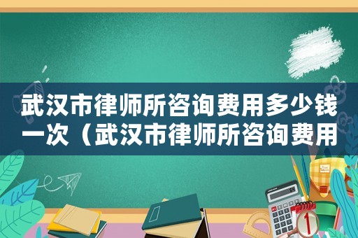 武漢市律師所咨詢費(fèi)用多少錢一次（武漢市律師所咨詢費(fèi)用多少）