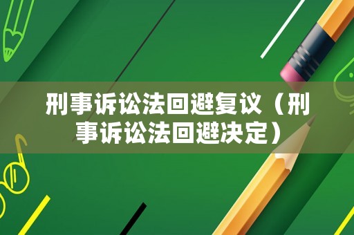 刑事訴訟法回避復(fù)議（刑事訴訟法回避決定）