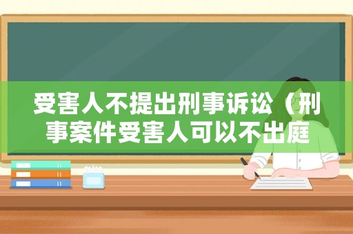 受害人不提出刑事訴訟（刑事案件受害人可以不出庭嗎）