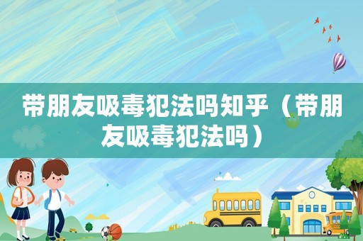 帶朋友吸毒犯法嗎知乎（帶朋友吸毒犯法嗎）