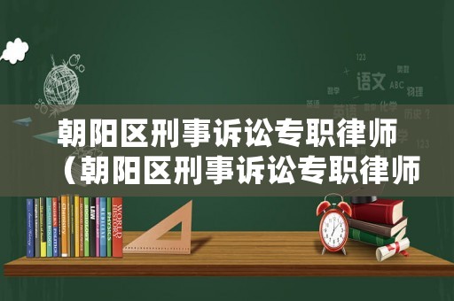 朝陽區(qū)刑事訴訟專職律師（朝陽區(qū)刑事訴訟專職律師工資）