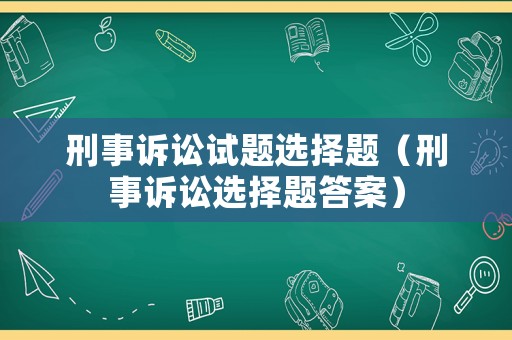 刑事訴訟試題選擇題（刑事訴訟選擇題答案）