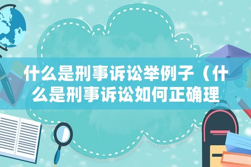什么是刑事訴訟舉例子（什么是刑事訴訟如何正確理解）