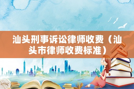 汕頭刑事訴訟律師收費（汕頭市律師收費標(biāo)準(zhǔn)）