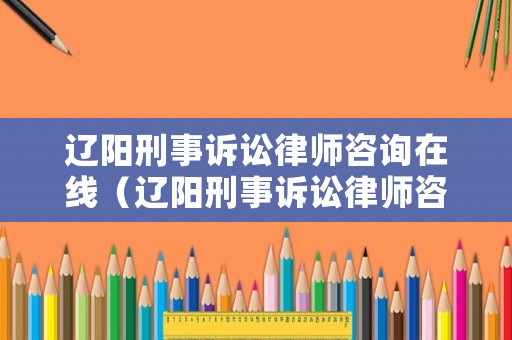 遼陽刑事訴訟律師咨詢在線（遼陽刑事訴訟律師咨詢在線電話）