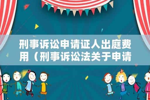 刑事訴訟申請證人出庭費(fèi)用（刑事訴訟法關(guān)于申請證人出庭作證的規(guī)定）
