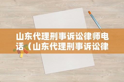 山東代理刑事訴訟律師電話（山東代理刑事訴訟律師電話是多少）