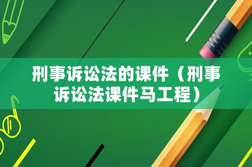 刑事訴訟法的課件（刑事訴訟法課件馬工程）