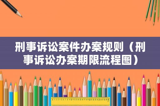 刑事訴訟案件辦案規(guī)則（刑事訴訟辦案期限流程圖）