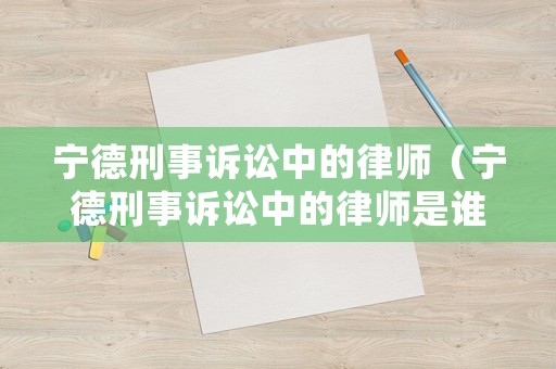 寧德刑事訴訟中的律師（寧德刑事訴訟中的律師是誰）