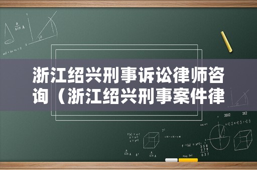 浙江紹興刑事訴訟律師咨詢（浙江紹興刑事案件律師事務(wù)所）