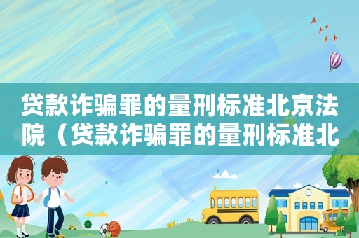 貸款詐騙罪的量刑標(biāo)準(zhǔn)北京法院（貸款詐騙罪的量刑標(biāo)準(zhǔn)北京）