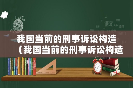 我國(guó)當(dāng)前的刑事訴訟構(gòu)造（我國(guó)當(dāng)前的刑事訴訟構(gòu)造是什么主義）
