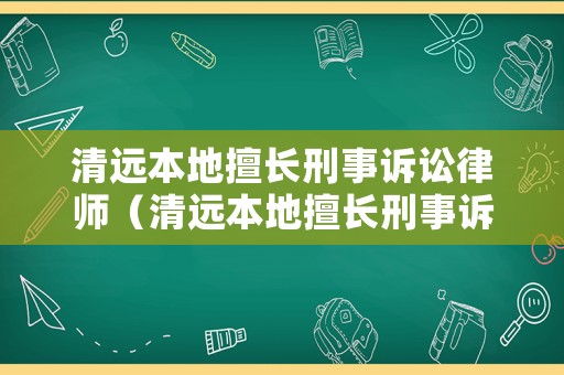 清遠(yuǎn)本地擅長刑事訴訟律師（清遠(yuǎn)本地擅長刑事訴訟律師事務(wù)所）