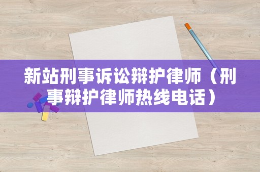 新站刑事訴訟辯護(hù)律師（刑事辯護(hù)律師熱線電話）