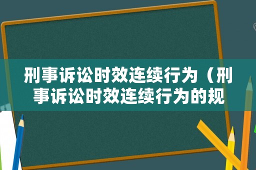 刑事訴訟時(shí)效連續(xù)行為（刑事訴訟時(shí)效連續(xù)行為的規(guī)定）