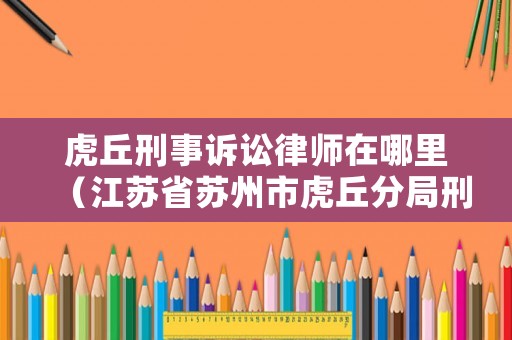 虎丘刑事訴訟律師在哪里（江蘇省蘇州市虎丘分局刑警大隊(duì)電話）