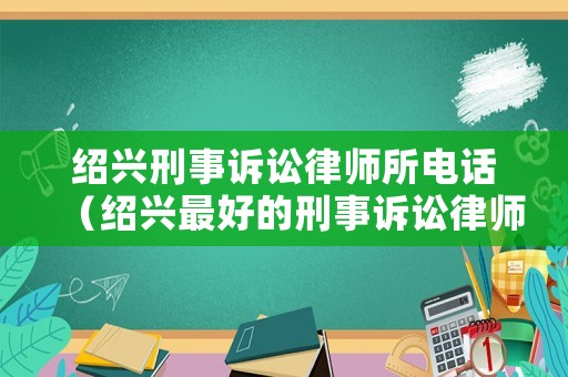 紹興刑事訴訟律師所電話（紹興最好的刑事訴訟律師）