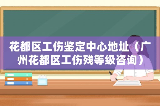 花都區(qū)工傷鑒定中心地址（廣州花都區(qū)工傷殘等級咨詢）