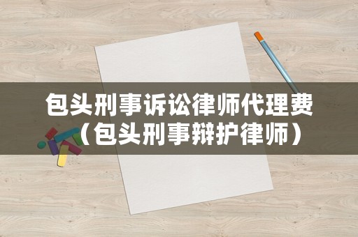 包頭刑事訴訟律師代理費(fèi)（包頭刑事辯護(hù)律師）