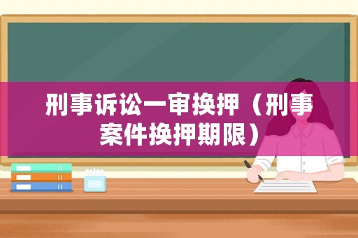 刑事訴訟一審換押（刑事案件換押期限）