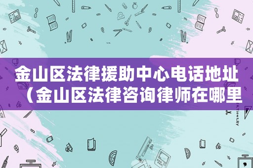 金山區(qū)法律援助中心電話地址（金山區(qū)法律咨詢律師在哪里）