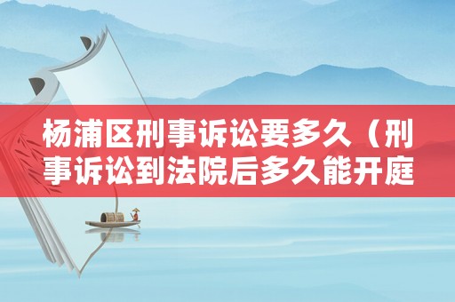 楊浦區(qū)刑事訴訟要多久（刑事訴訟到法院后多久能開(kāi)庭）