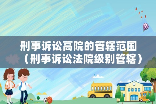 刑事訴訟高院的管轄范圍（刑事訴訟法院級別管轄）