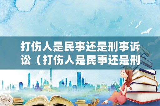 打傷人是民事還是刑事訴訟（打傷人是民事還是刑事訴訟呢）