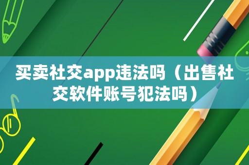 買賣社交app違法嗎（出售社交軟件賬號(hào)犯法嗎）