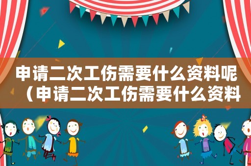 申請二次工傷需要什么資料呢（申請二次工傷需要什么資料）