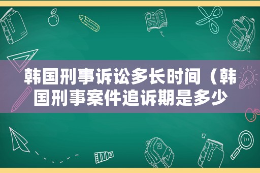 韓國刑事訴訟多長時間（韓國刑事案件追訴期是多少年）